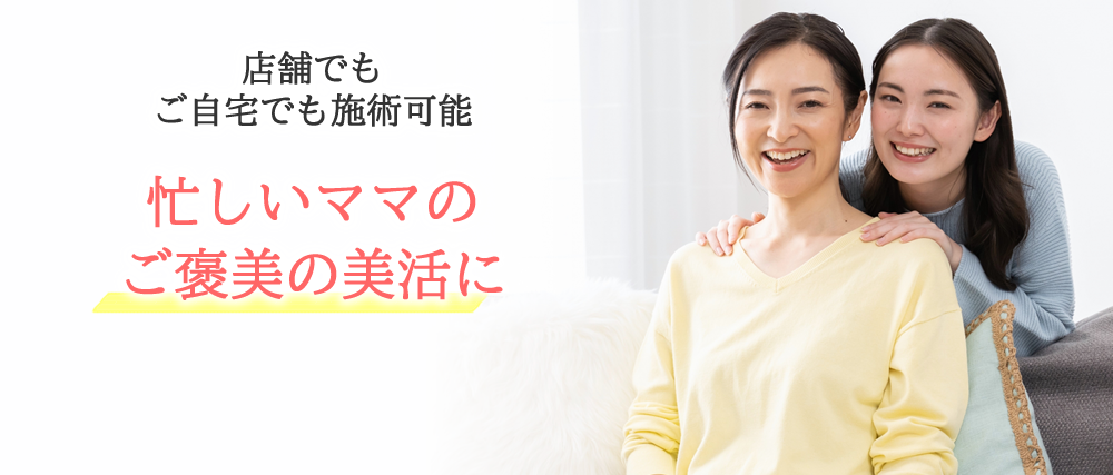 忙しいママの ご褒美の美活に（店舗でもご自宅でも施術可能）